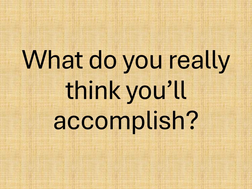 What do you really think you’ll accomplish?
